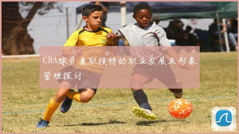 CBA球员兼职模特的职业发展及形象管理探讨