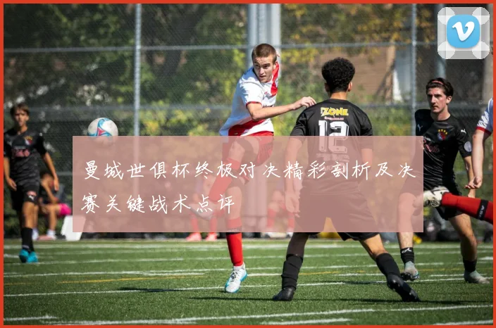 曼城世俱杯终极对决精彩剖析及决赛关键战术点评