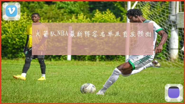 火箭队NBA最新阵容名单及首发预测