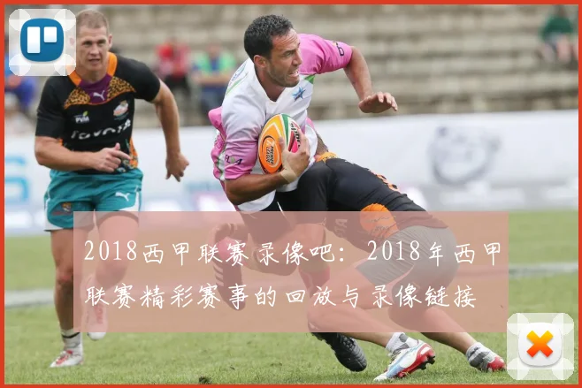 2018西甲联赛录像吧：2018年西甲联赛精彩赛事的回放与录像链接