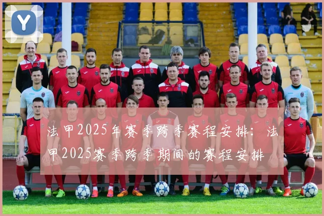 法甲2025年赛季跨季赛程安排:法甲2025赛季跨季期间的赛程安排