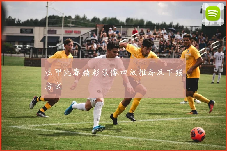 法甲比赛精彩录像回放推荐及下载方式