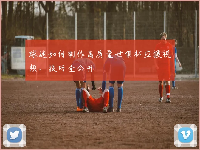 球迷如何制作高质量世俱杯应援视频,技巧全公开