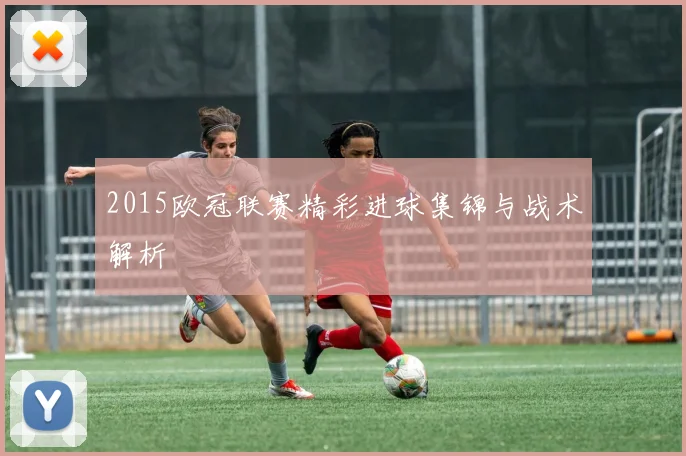 2015欧冠联赛精彩进球集锦与战术解析