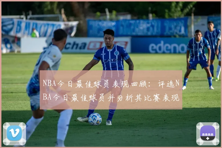 NBA今日最佳球员表现回顾：评选NBA今日最佳球员并分析其比赛表现