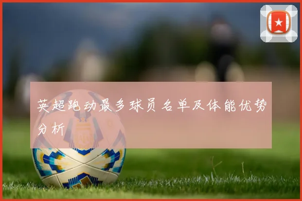 英超跑动最多球员名单及体能优势分析
