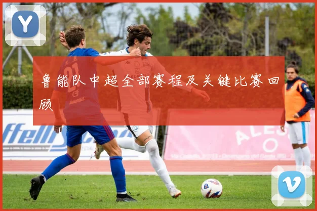 鲁能队中超全部赛程及关键比赛回顾